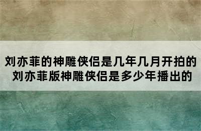 刘亦菲的神雕侠侣是几年几月开拍的 刘亦菲版神雕侠侣是多少年播出的